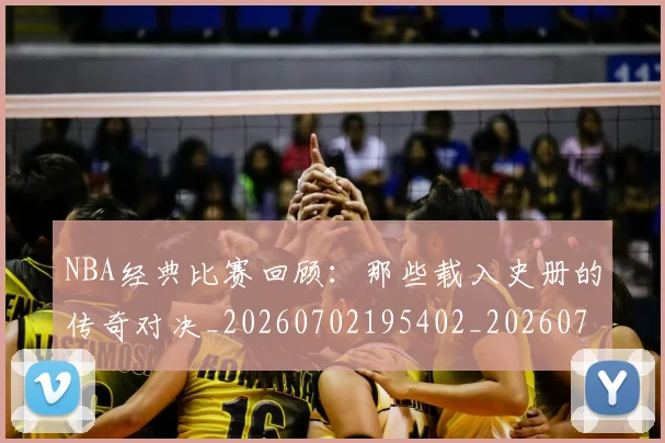 NBA经典比赛回顾：那些载入史册的传奇对决_20260702195402_20260714214436