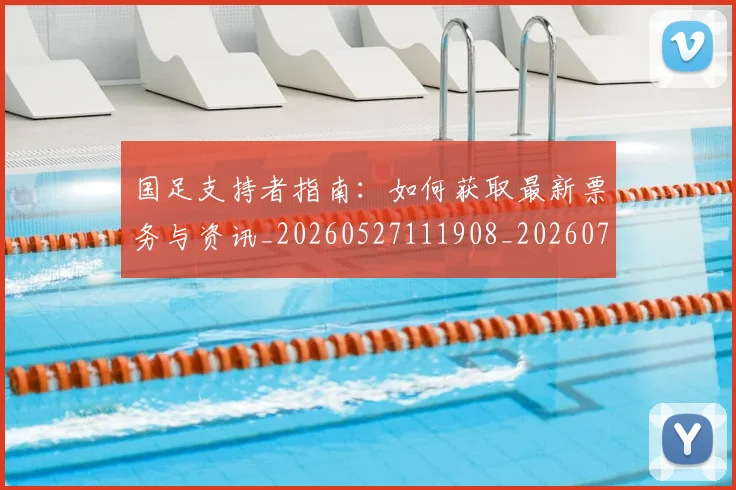 国足支持者指南:如何获取最新票务与资讯_20260527111908_20260703223926