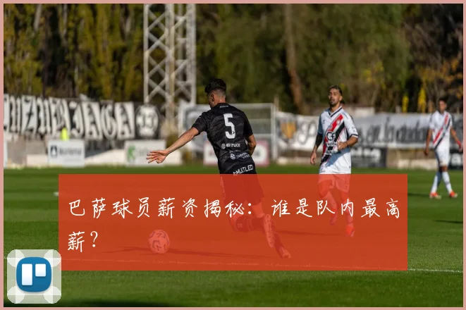 巴萨球员薪资揭秘:谁是队内最高薪?