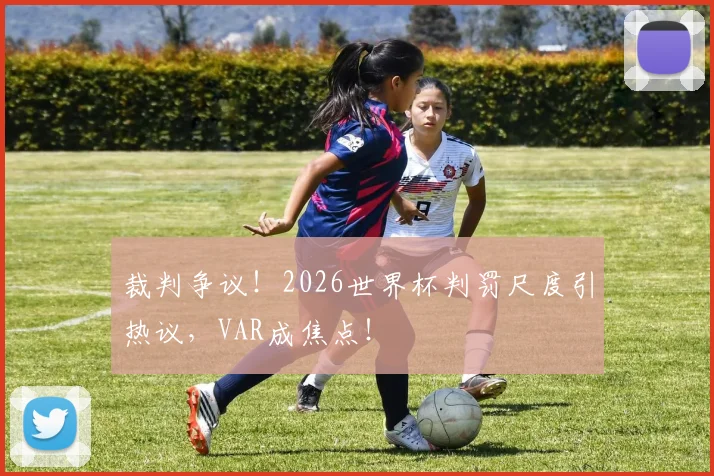 裁判争议！2026世界杯判罚尺度引热议，VAR成焦点！