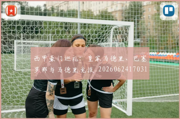 西甲豪门巡礼:皇家马德里、巴塞罗那与马德里竞技_20260624170312_20260710012710