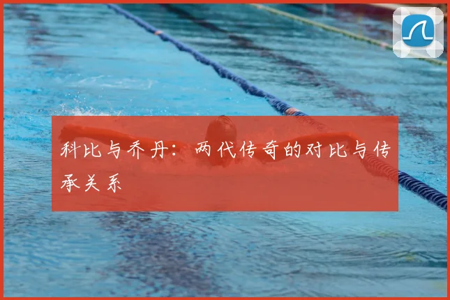 科比与乔丹：两代传奇的对比与传承关系