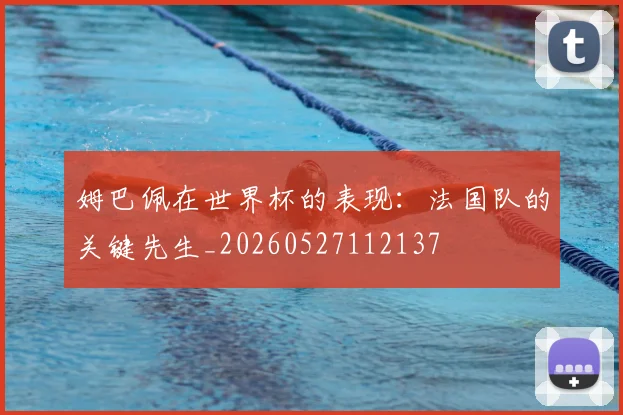 姆巴佩在世界杯的表现:法国队的关键先生_20260527112137