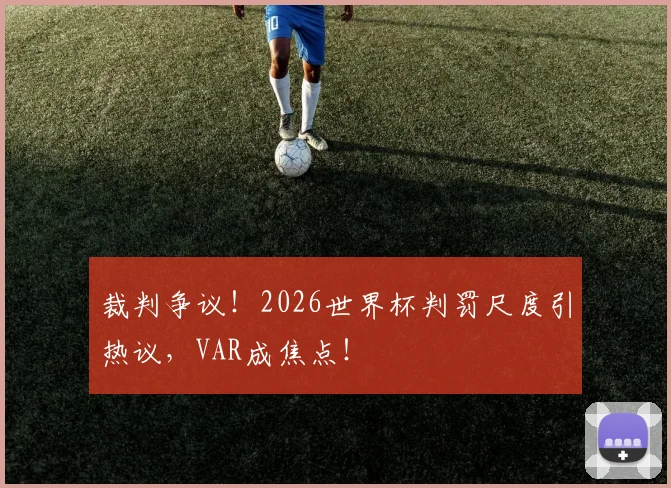 裁判争议！2026世界杯判罚尺度引热议，VAR成焦点！