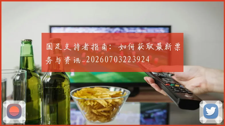 国足支持者指南:如何获取最新票务与资讯_20260703223924