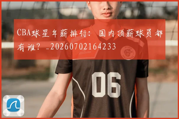 CBA球星年薪排行：国内顶薪球员都有谁？_20260702164233