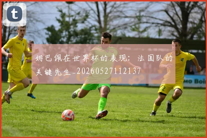 姆巴佩在世界杯的表现:法国队的关键先生_20260527112137