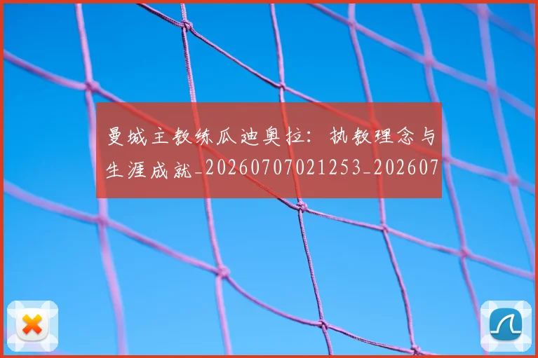 曼城主教练瓜迪奥拉：执教理念与生涯成就_20260707021253_20260731172614