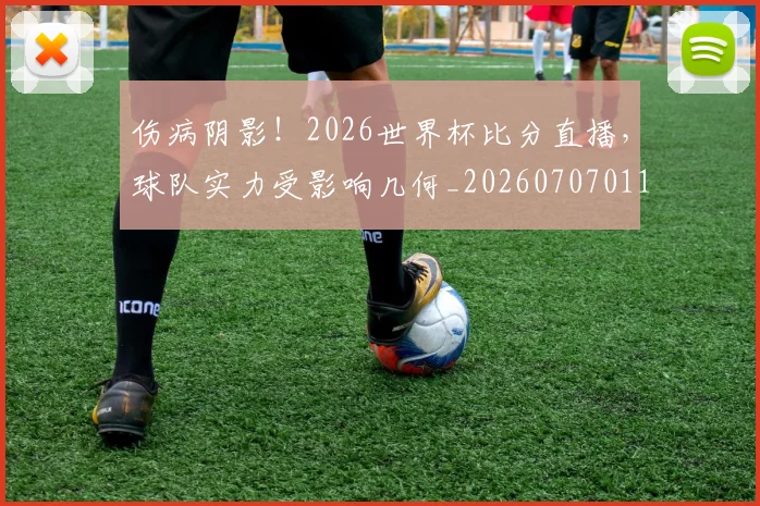 伤病阴影!2026世界杯比分直播,球队实力受影响几何_20260707011731