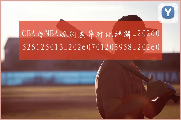 CBA与NBA规则差异对比详解_20260526125013_20260701205958_20260712043321