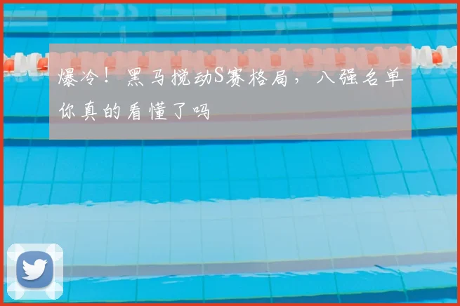 爆冷!黑马搅动S赛格局,八强名单你真的看懂了吗