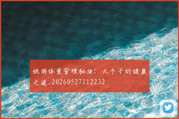 姚明体重管理秘诀:大个子的健康之道_20260527112232