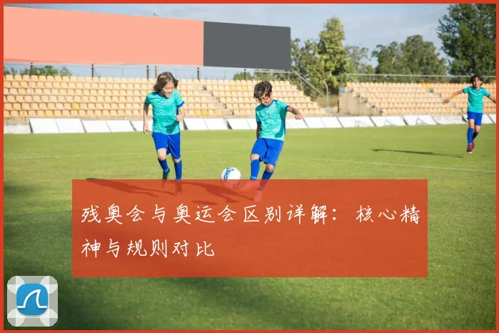 残奥会与奥运会区别详解:核心精神与规则对比