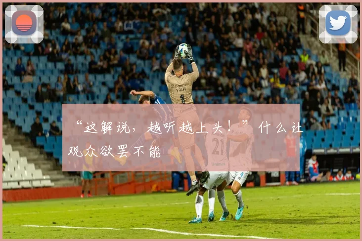 “这解说,越听越上头!”什么让观众欲罢不能