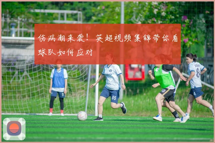 伤病潮来袭!英超视频集锦带你看球队如何应对