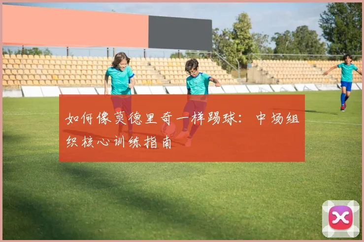 如何像莫德里奇一样踢球：中场组织核心训练指南