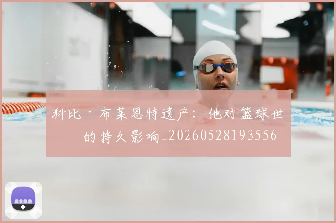 科比·布莱恩特遗产:他对篮球世界的持久影响_20260528193556