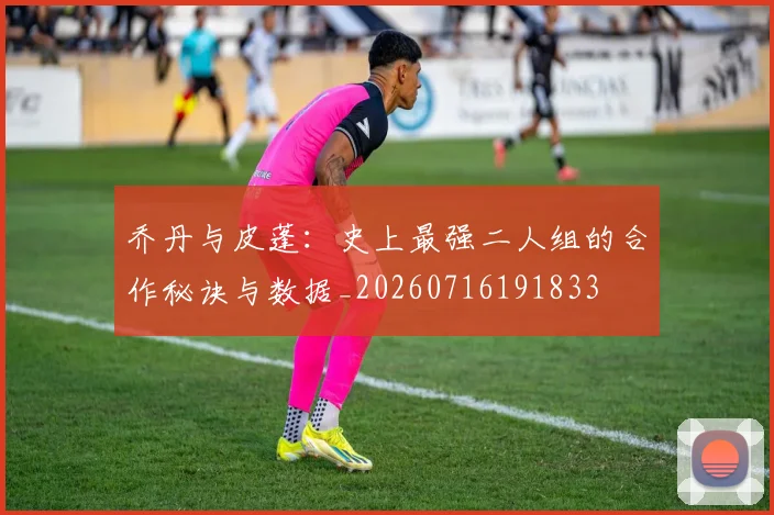 乔丹与皮蓬：史上最强二人组的合作秘诀与数据_20260716191833