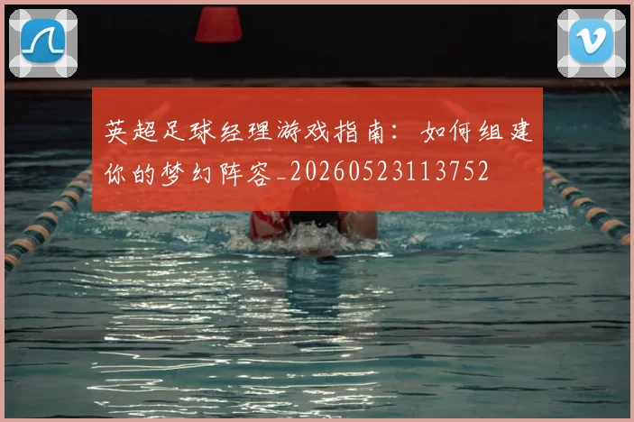 英超足球经理游戏指南:如何组建你的梦幻阵容_20260523113752
