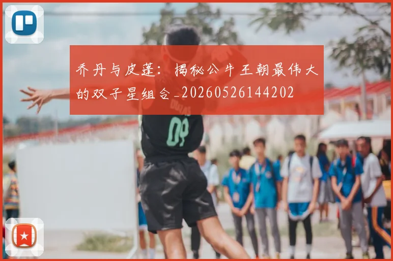 乔丹与皮蓬:揭秘公牛王朝最伟大的双子星组合_20260526144202
