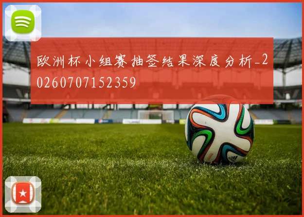 欧洲杯小组赛抽签结果深度分析_20260707152359