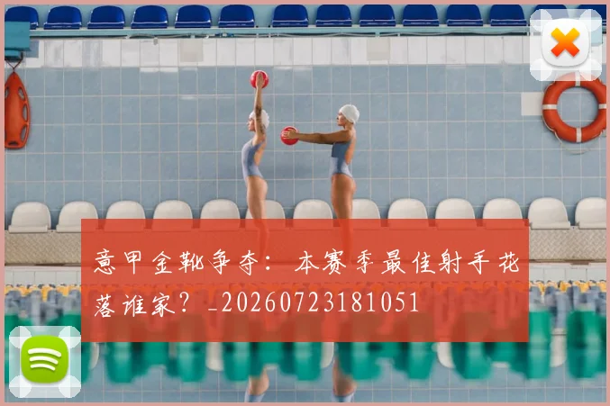 意甲金靴争夺:本赛季最佳射手花落谁家?_20260723181051