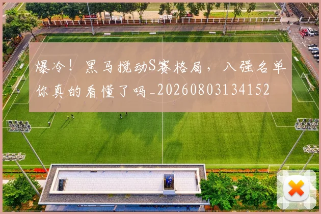 爆冷!黑马搅动S赛格局,八强名单你真的看懂了吗_20260803134152
