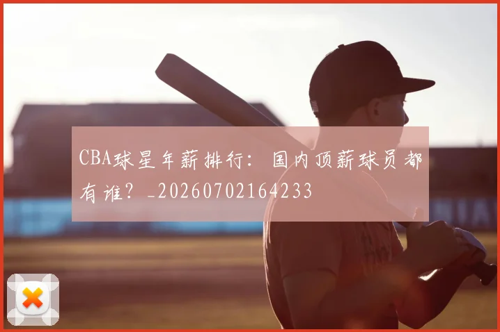 CBA球星年薪排行：国内顶薪球员都有谁？_20260702164233