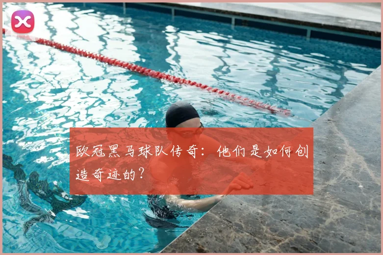 欧冠黑马球队传奇:他们是如何创造奇迹的?