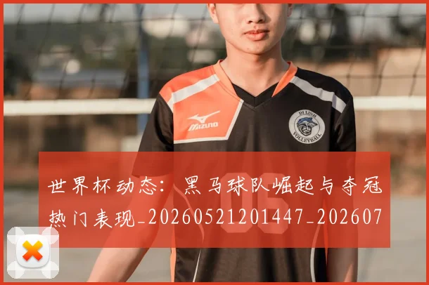 世界杯动态:黑马球队崛起与夺冠热门表现_20260521201447_20260702173740