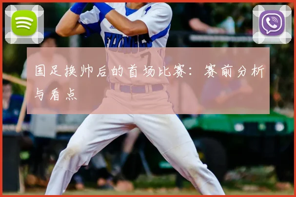 国足换帅后的首场比赛：赛前分析与看点