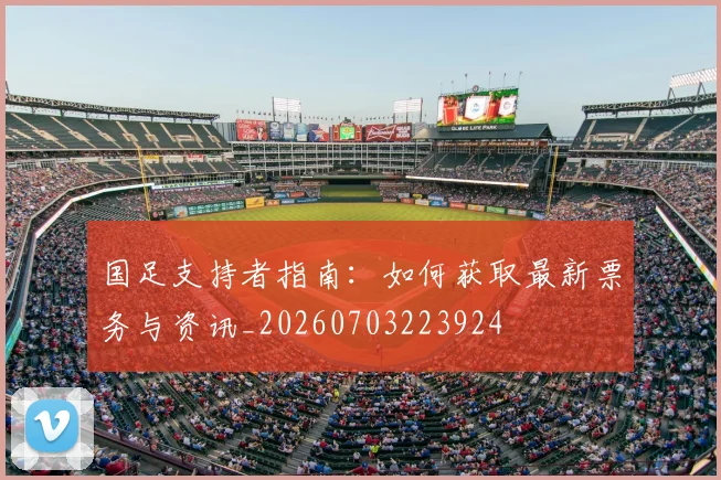 国足支持者指南:如何获取最新票务与资讯_20260703223924