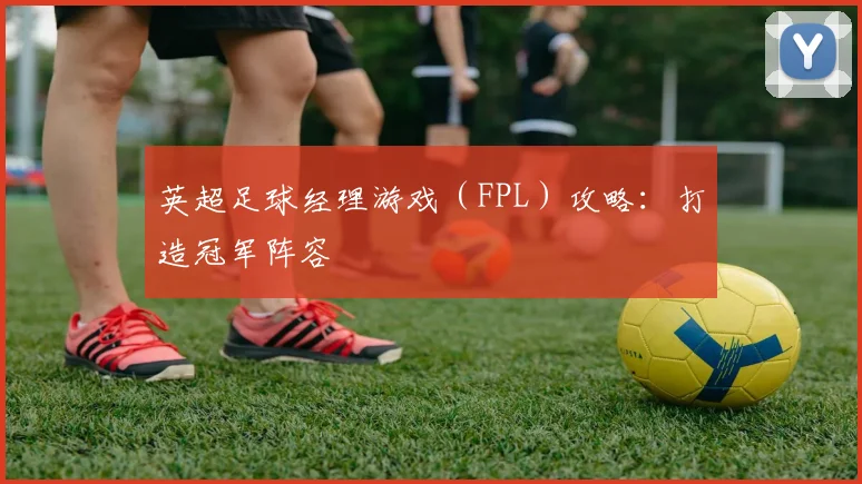 英超足球经理游戏(FPL)攻略:打造冠军阵容