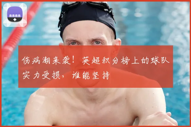 伤病潮来袭!英超积分榜上的球队实力受损,谁能坚持