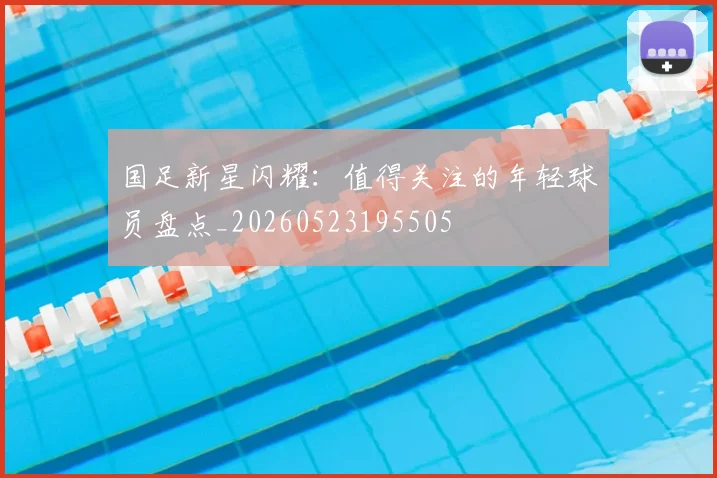 国足新星闪耀:值得关注的年轻球员盘点_20260523195505