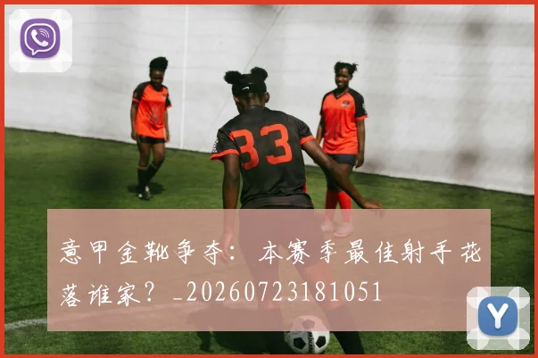 意甲金靴争夺:本赛季最佳射手花落谁家?_20260723181051