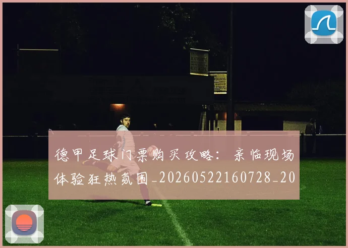 德甲足球门票购买攻略:亲临现场体验狂热氛围_20260522160728_20260704173710