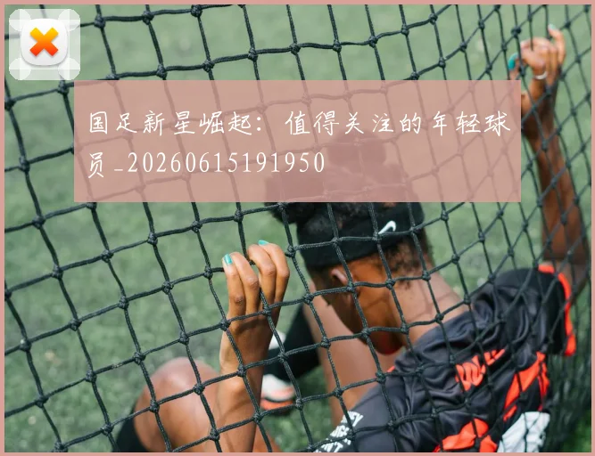国足新星崛起：值得关注的年轻球员_20260615191950