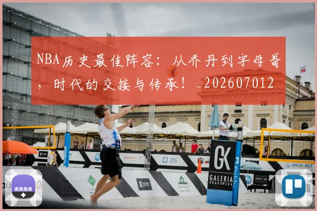 NBA历史最佳阵容：从乔丹到字母哥，时代的交接与传承！_20260701215456