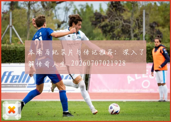 本泽马纪录片与传记推荐:深入了解传奇人生_20260707021928