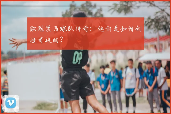 欧冠黑马球队传奇:他们是如何创造奇迹的?