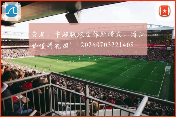 变局!中超版权合作新模式,商业价值再挖掘!_20260703221408