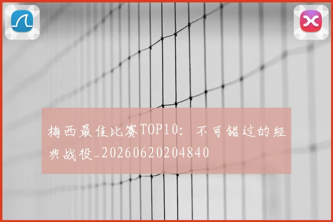 梅西最佳比赛TOP10：不可错过的经典战役_20260620204840