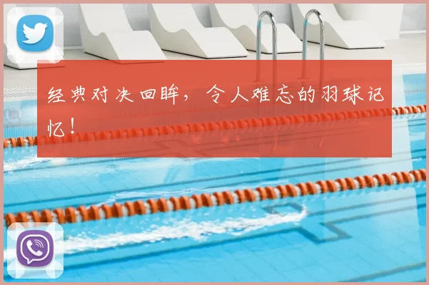 经典对决回眸，令人难忘的羽球记忆！