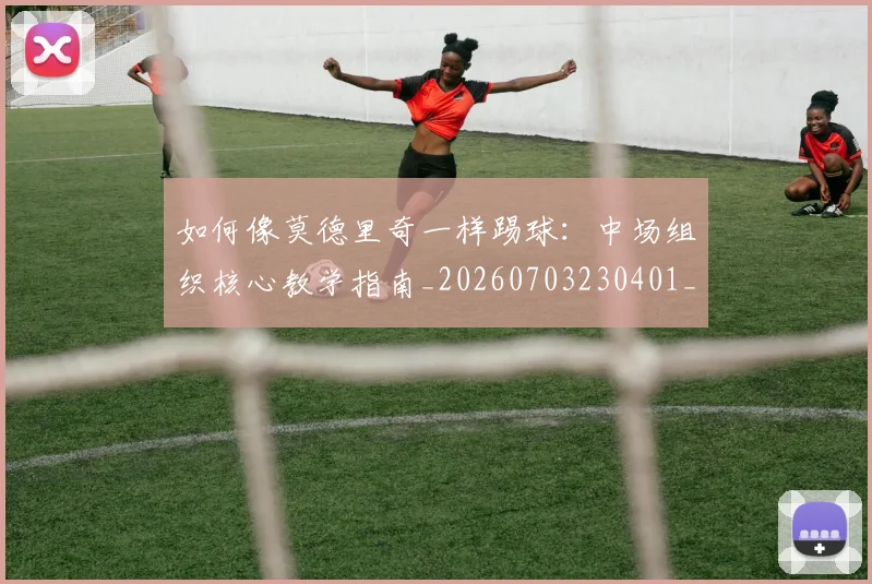 如何像莫德里奇一样踢球：中场组织核心教学指南_20260703230401_20260720181800