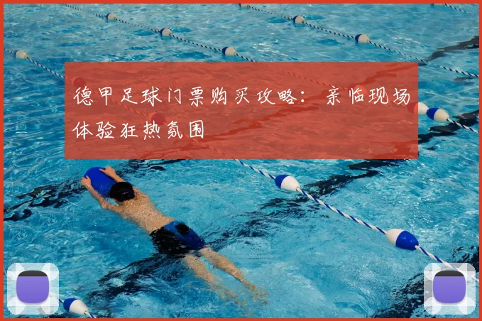 德甲足球门票购买攻略:亲临现场体验狂热氛围