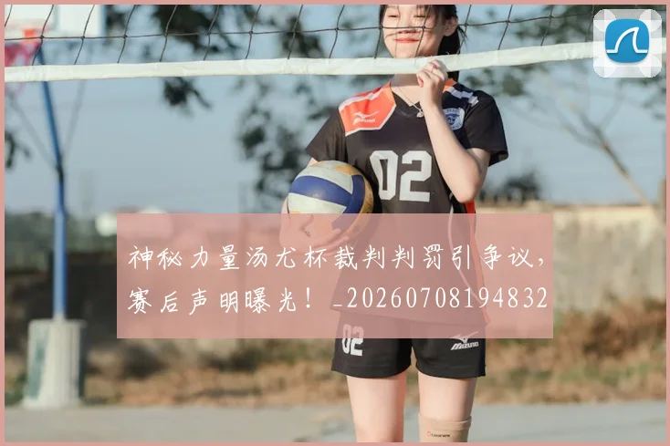 神秘力量汤尤杯裁判判罚引争议,赛后声明曝光!_20260708194832