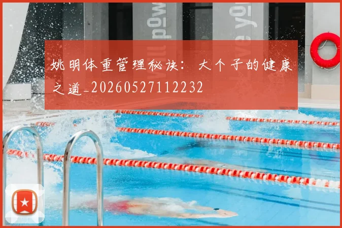 姚明体重管理秘诀:大个子的健康之道_20260527112232