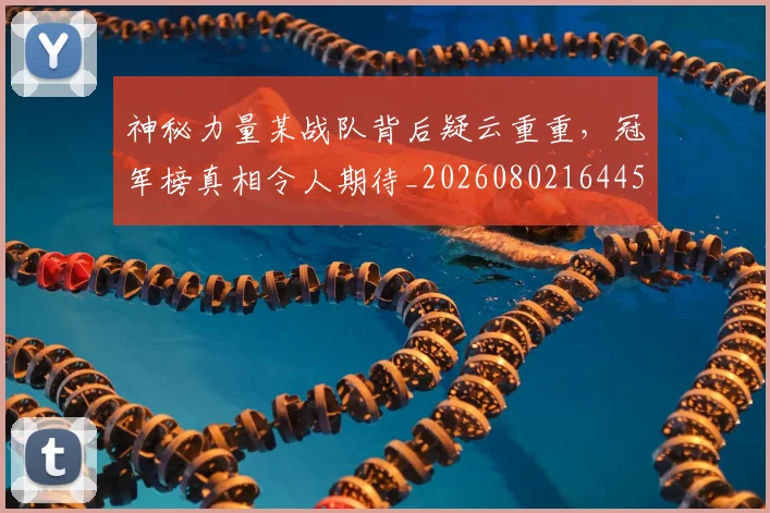 神秘力量某战队背后疑云重重,冠军榜真相令人期待_20260802164453