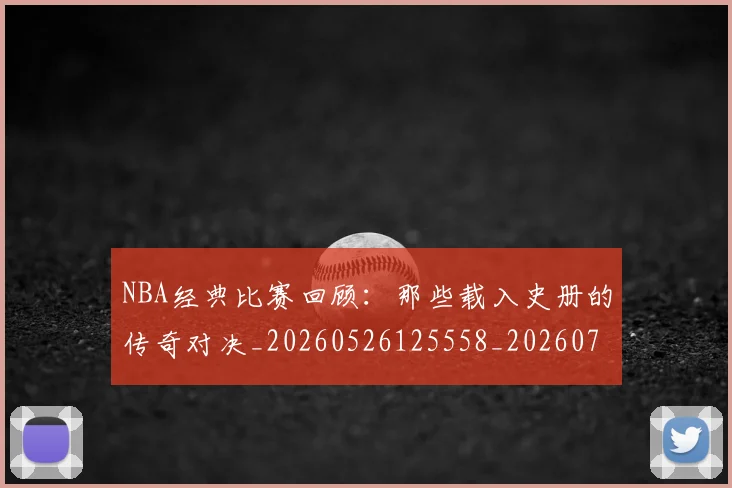 NBA经典比赛回顾:那些载入史册的传奇对决_20260526125558_20260714214434